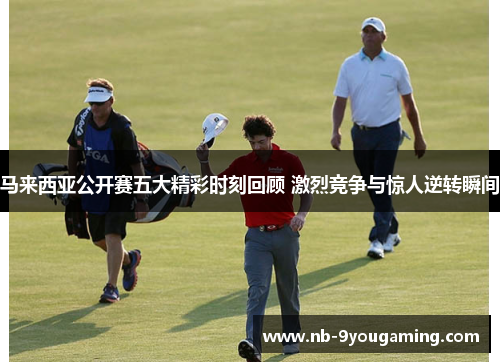 马来西亚公开赛五大精彩时刻回顾 激烈竞争与惊人逆转瞬间
