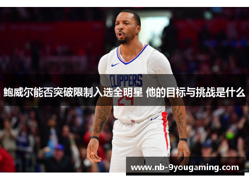 鲍威尔能否突破限制入选全明星 他的目标与挑战是什么