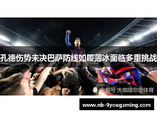 孔德伤势未决巴萨防线如履薄冰面临多重挑战