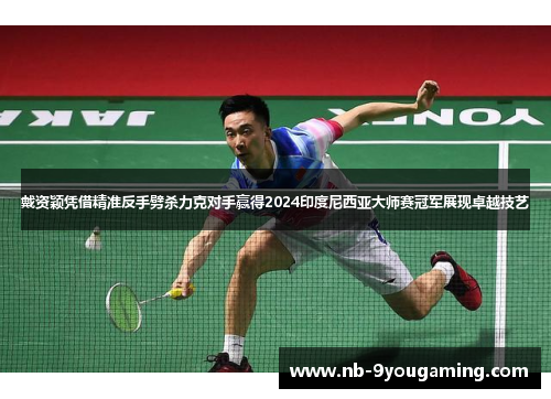 戴资颖凭借精准反手劈杀力克对手赢得2024印度尼西亚大师赛冠军展现卓越技艺