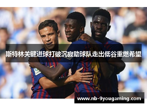 斯特林关键进球打破沉寂助球队走出低谷重燃希望