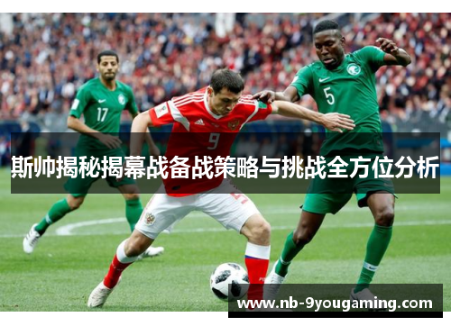 斯帅揭秘揭幕战备战策略与挑战全方位分析