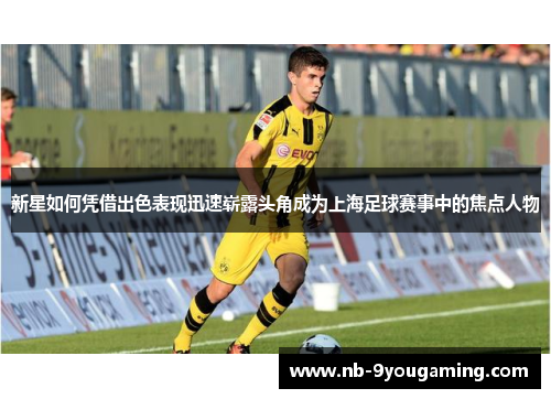 新星如何凭借出色表现迅速崭露头角成为上海足球赛事中的焦点人物