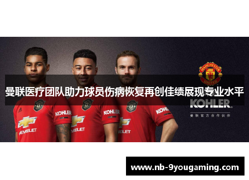 曼联医疗团队助力球员伤病恢复再创佳绩展现专业水平
