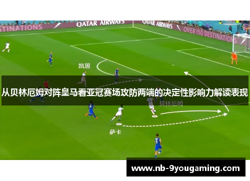从贝林厄姆对阵皇马看亚冠赛场攻防两端的决定性影响力解读表现