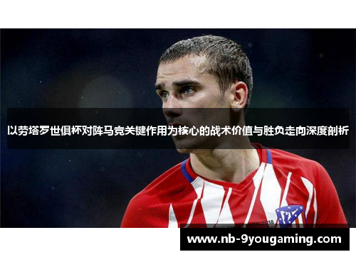 以劳塔罗世俱杯对阵马竞关键作用为核心的战术价值与胜负走向深度剖析