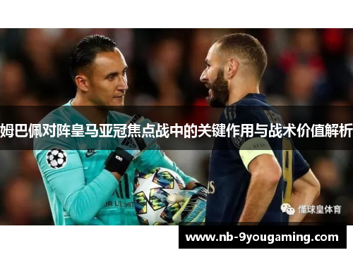 姆巴佩对阵皇马亚冠焦点战中的关键作用与战术价值解析