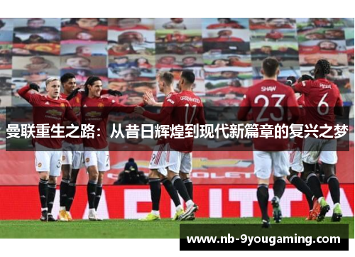 曼联重生之路：从昔日辉煌到现代新篇章的复兴之梦