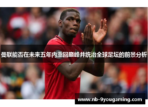 曼联能否在未来五年内重回巅峰并统治全球足坛的前景分析