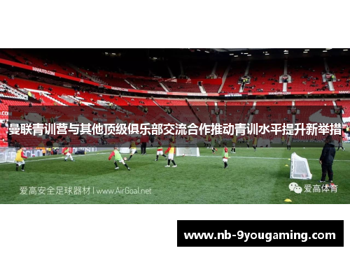 曼联青训营与其他顶级俱乐部交流合作推动青训水平提升新举措