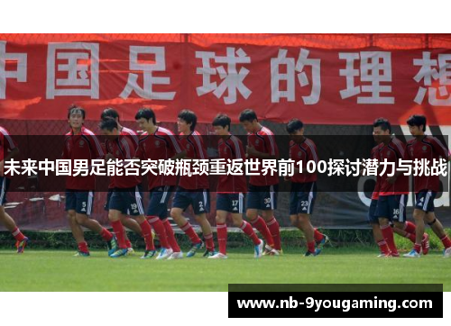 未来中国男足能否突破瓶颈重返世界前100探讨潜力与挑战