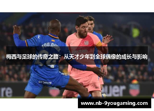 梅西与足球的传奇之路：从天才少年到全球偶像的成长与影响