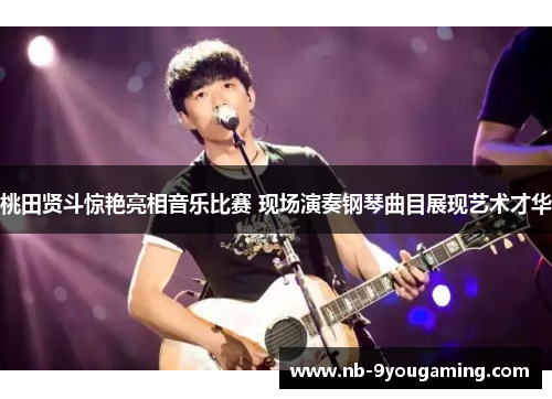 桃田贤斗惊艳亮相音乐比赛 现场演奏钢琴曲目展现艺术才华