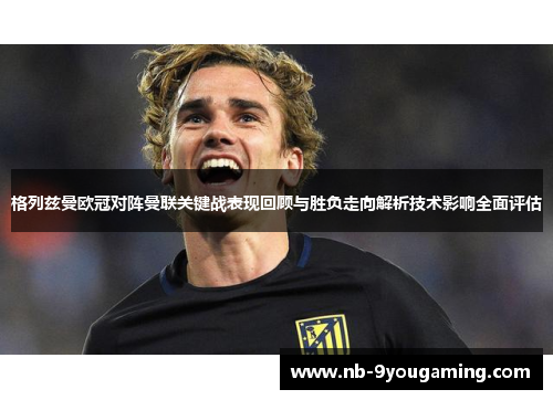 格列兹曼欧冠对阵曼联关键战表现回顾与胜负走向解析技术影响全面评估