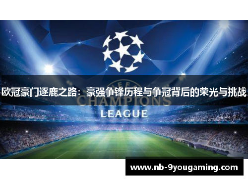 欧冠豪门逐鹿之路：豪强争锋历程与争冠背后的荣光与挑战