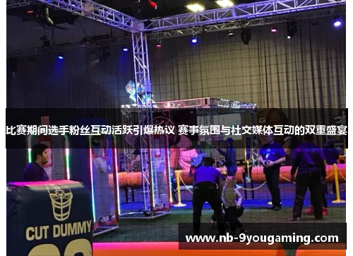 比赛期间选手粉丝互动活跃引爆热议 赛事氛围与社交媒体互动的双重盛宴