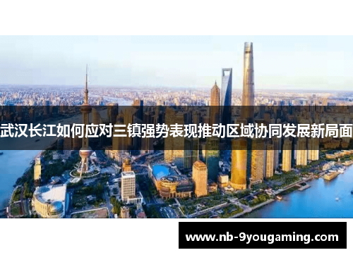 武汉长江如何应对三镇强势表现推动区域协同发展新局面