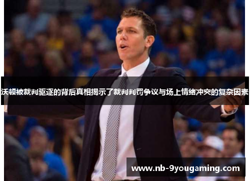沃顿被裁判驱逐的背后真相揭示了裁判判罚争议与场上情绪冲突的复杂因素