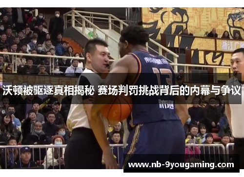 沃顿被驱逐真相揭秘 赛场判罚挑战背后的内幕与争议