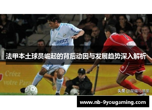 法甲本土球员崛起的背后动因与发展趋势深入解析