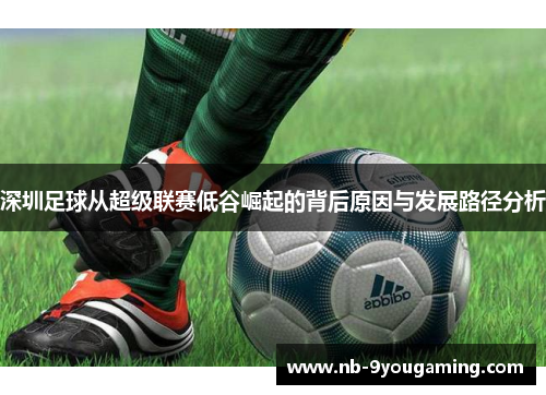 深圳足球从超级联赛低谷崛起的背后原因与发展路径分析