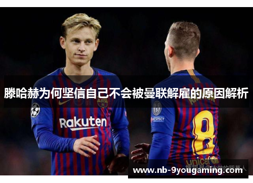 滕哈赫为何坚信自己不会被曼联解雇的原因解析