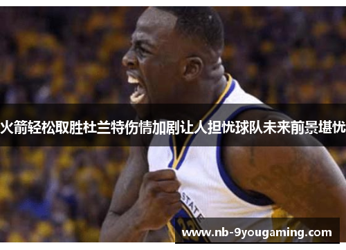 火箭轻松取胜杜兰特伤情加剧让人担忧球队未来前景堪忧