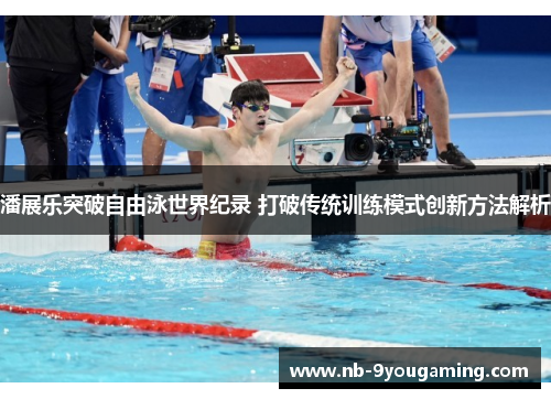 潘展乐突破自由泳世界纪录 打破传统训练模式创新方法解析