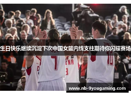 生日快乐继续沉淀下次中国女篮内线支柱期待你闪耀赛场