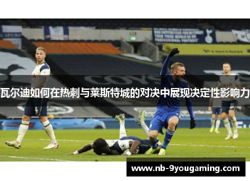 瓦尔迪如何在热刺与莱斯特城的对决中展现决定性影响力