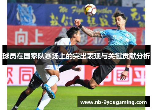 球员在国家队赛场上的突出表现与关键贡献分析