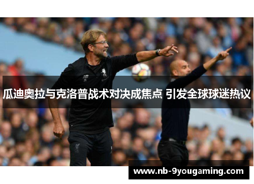 瓜迪奥拉与克洛普战术对决成焦点 引发全球球迷热议