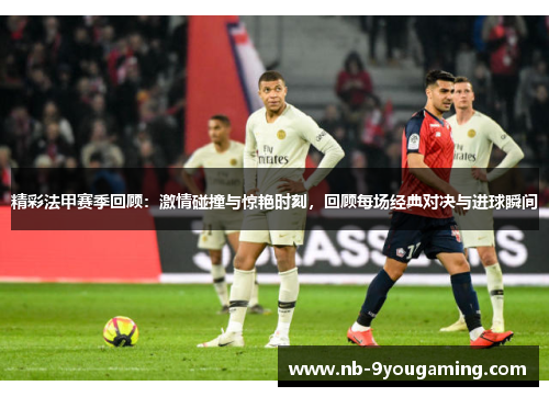精彩法甲赛季回顾：激情碰撞与惊艳时刻，回顾每场经典对决与进球瞬间